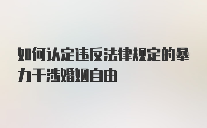 如何认定违反法律规定的暴力干涉婚姻自由