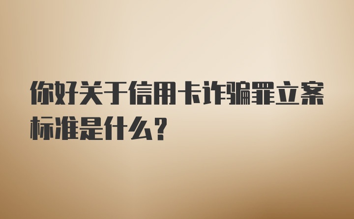 你好关于信用卡诈骗罪立案标准是什么？