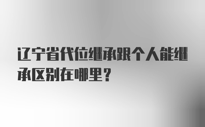 辽宁省代位继承跟个人能继承区别在哪里？