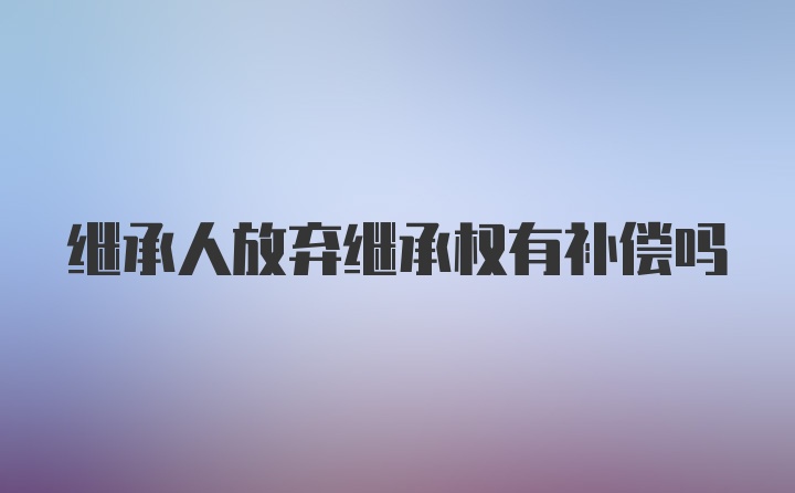 继承人放弃继承权有补偿吗