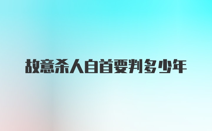 故意杀人自首要判多少年