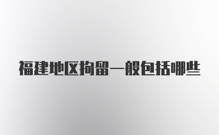 福建地区拘留一般包括哪些