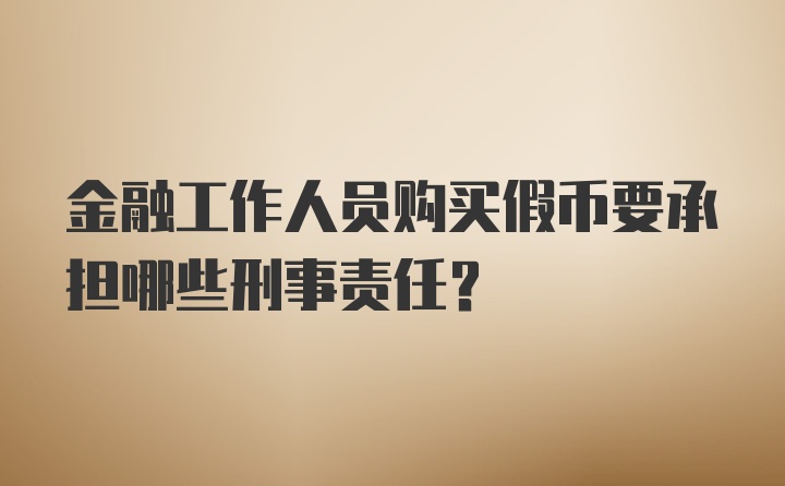 金融工作人员购买假币要承担哪些刑事责任？