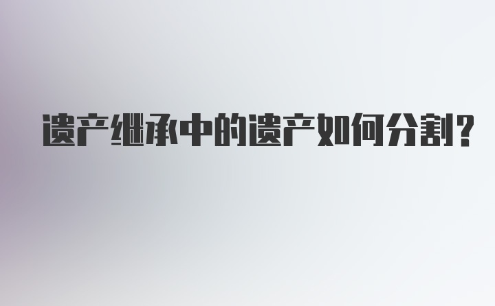 遗产继承中的遗产如何分割？