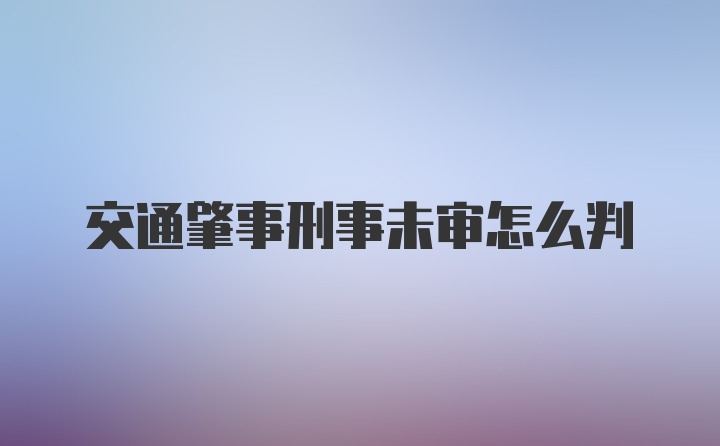 交通肇事刑事未审怎么判