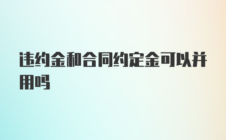 违约金和合同约定金可以并用吗