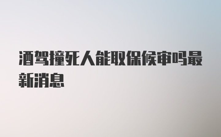 酒驾撞死人能取保候审吗最新消息