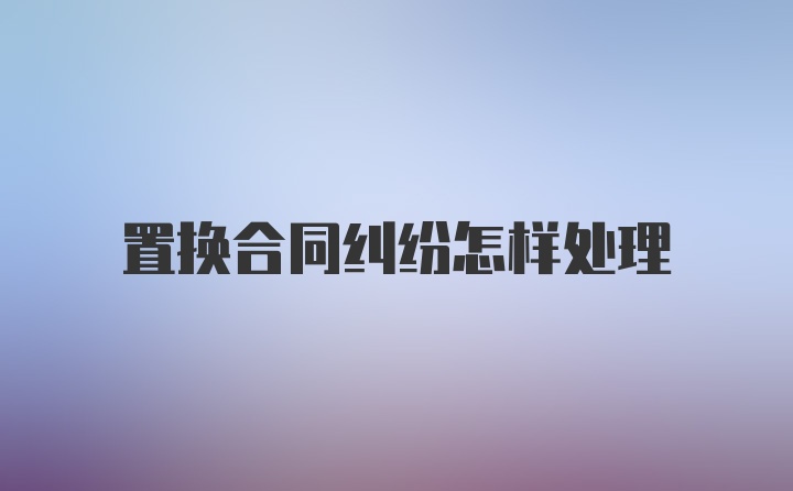 置换合同纠纷怎样处理