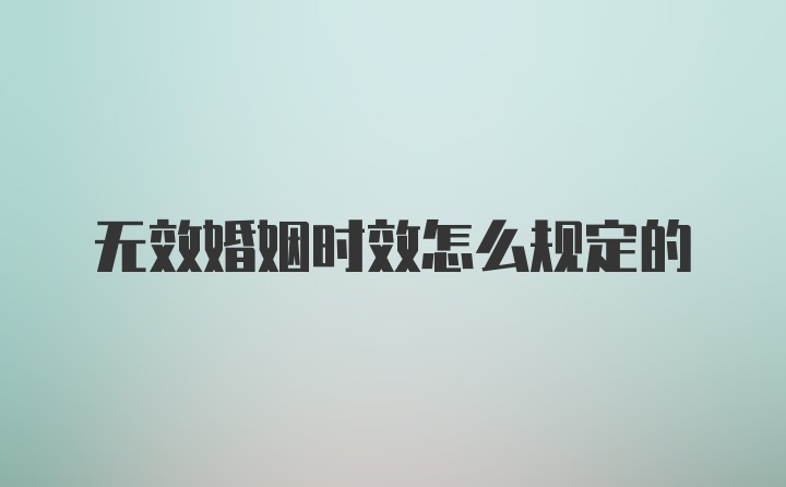 无效婚姻时效怎么规定的