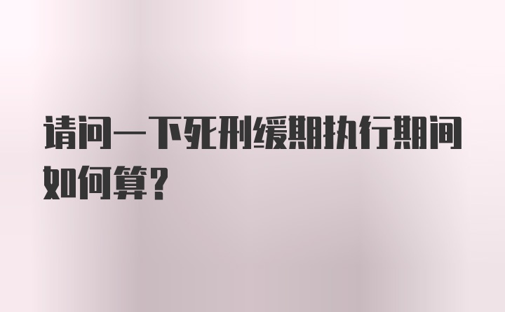 请问一下死刑缓期执行期间如何算?