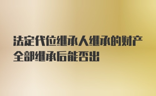 法定代位继承人继承的财产全部继承后能否出