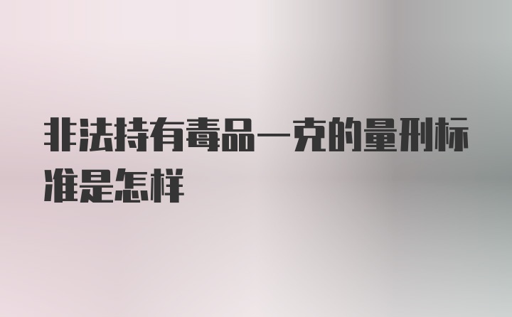 非法持有毒品一克的量刑标准是怎样