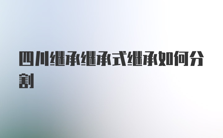 四川继承继承式继承如何分割