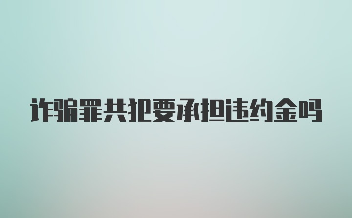 诈骗罪共犯要承担违约金吗