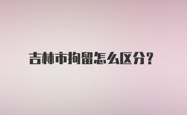 吉林市拘留怎么区分？