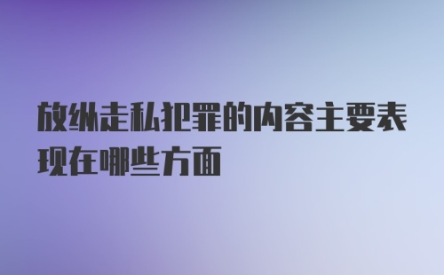 放纵走私犯罪的内容主要表现在哪些方面