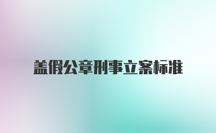 盖假公章刑事立案标准