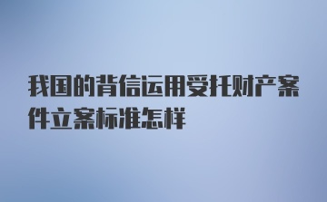 我国的背信运用受托财产案件立案标准怎样