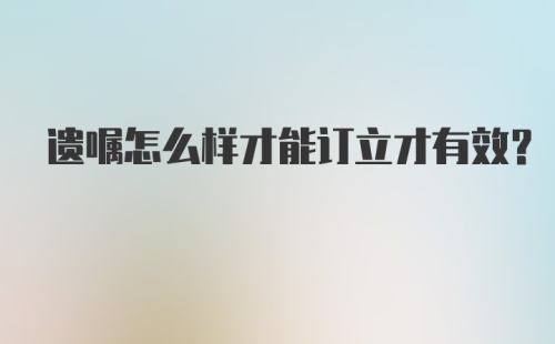 遗嘱怎么样才能订立才有效？