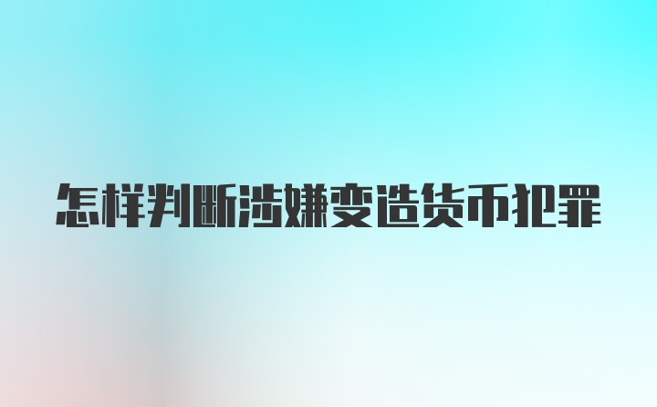 怎样判断涉嫌变造货币犯罪