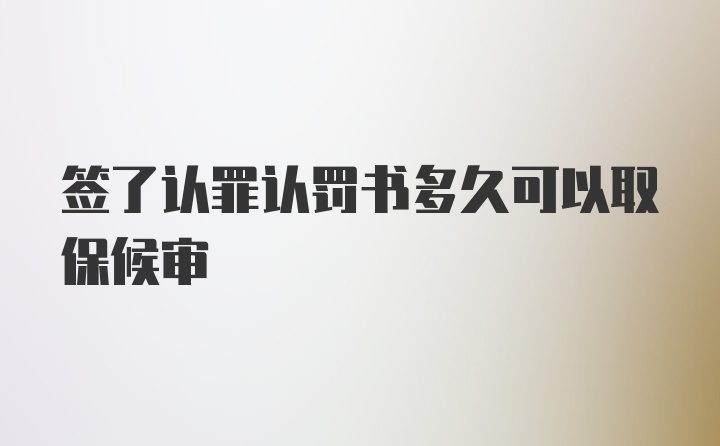 签了认罪认罚书多久可以取保候审