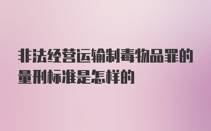 非法经营运输制毒物品罪的量刑标准是怎样的