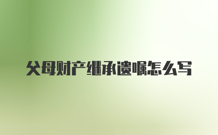 父母财产继承遗嘱怎么写