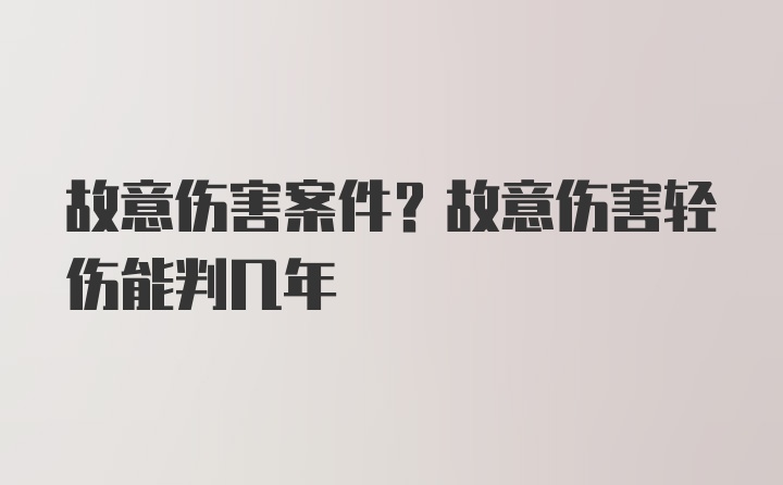 故意伤害案件？故意伤害轻伤能判几年