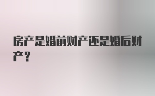 房产是婚前财产还是婚后财产？