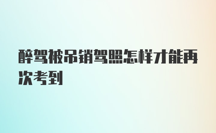 醉驾被吊销驾照怎样才能再次考到