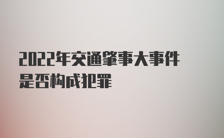 2022年交通肇事大事件是否构成犯罪