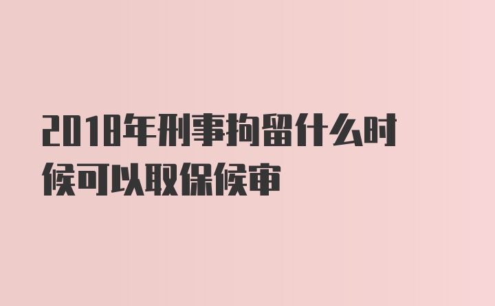 2018年刑事拘留什么时候可以取保候审