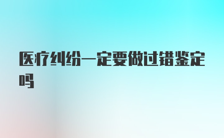 医疗纠纷一定要做过错鉴定吗