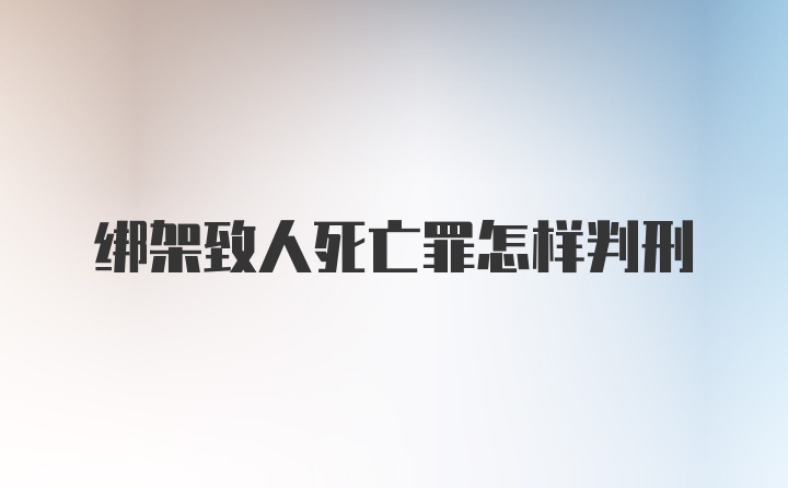 绑架致人死亡罪怎样判刑