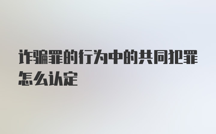 诈骗罪的行为中的共同犯罪怎么认定