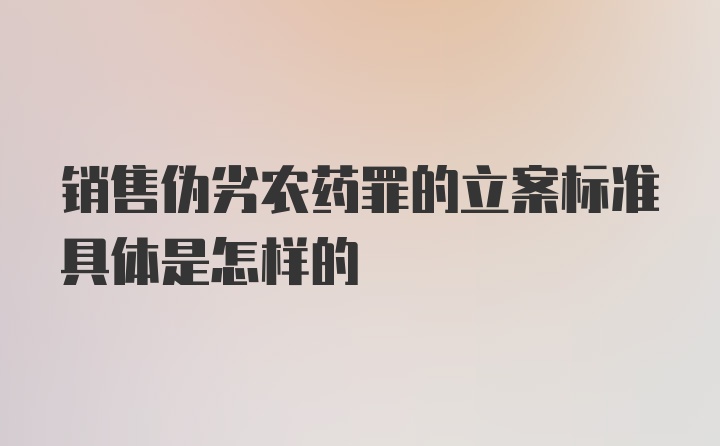 销售伪劣农药罪的立案标准具体是怎样的