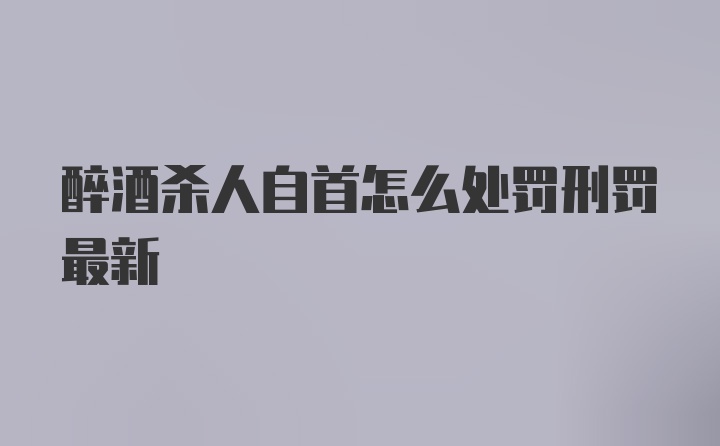 醉酒杀人自首怎么处罚刑罚最新