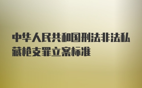 中华人民共和国刑法非法私藏枪支罪立案标准