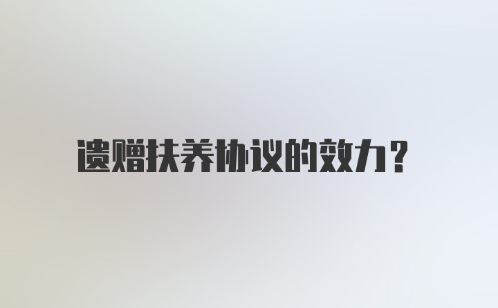 遗赠扶养协议的效力？