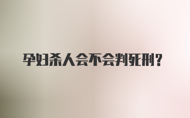 孕妇杀人会不会判死刑？