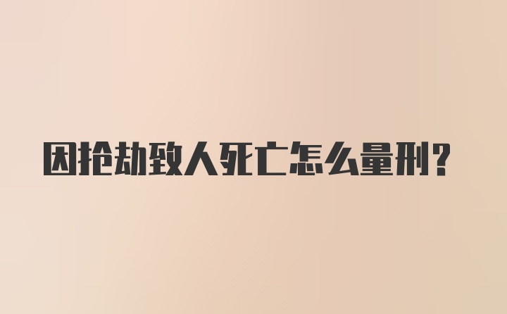 因抢劫致人死亡怎么量刑？