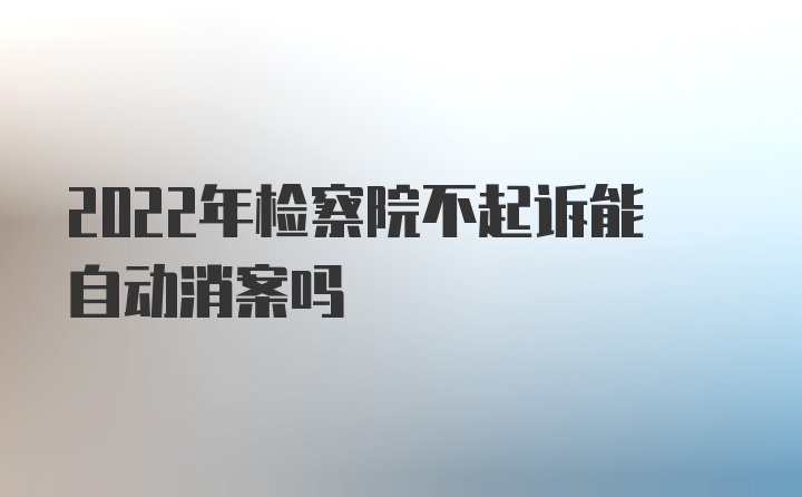 2022年检察院不起诉能自动消案吗