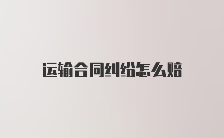 运输合同纠纷怎么赔