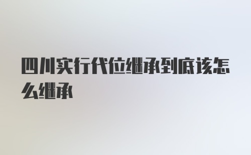 四川实行代位继承到底该怎么继承