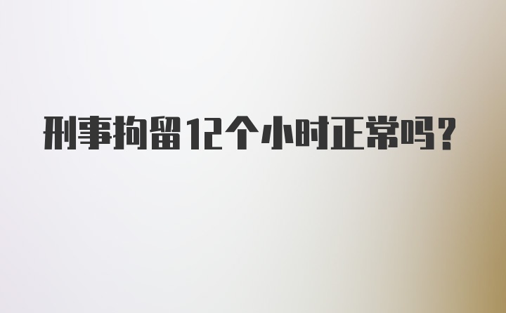 刑事拘留12个小时正常吗？