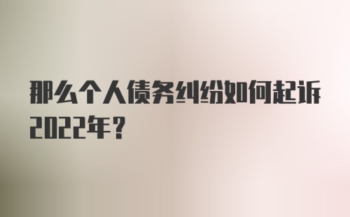 那么个人债务纠纷如何起诉2022年？