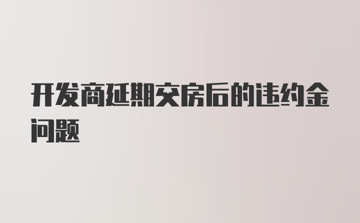 开发商延期交房后的违约金问题