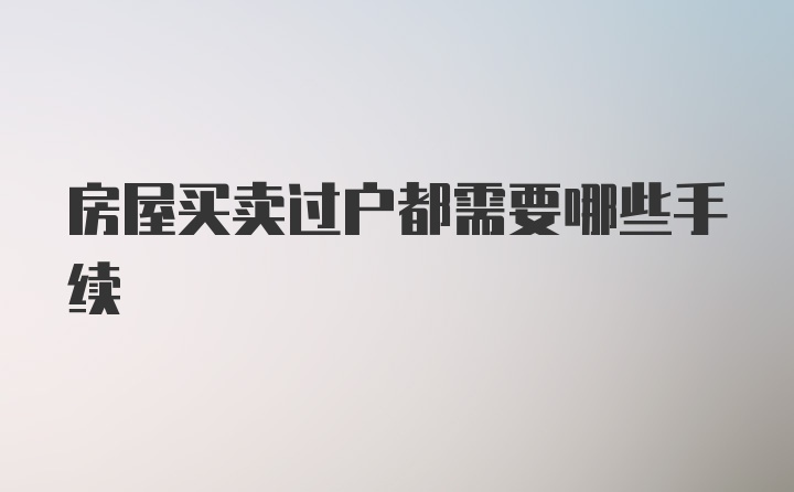 房屋买卖过户都需要哪些手续