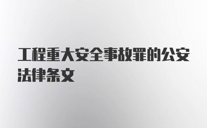 工程重大安全事故罪的公安法律条文