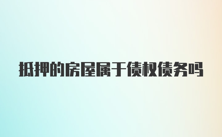 抵押的房屋属于债权债务吗